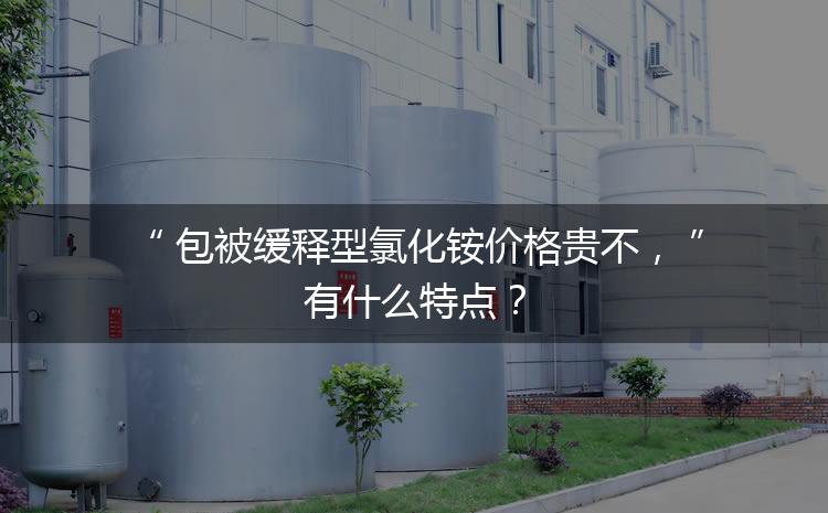 包被緩釋型氯化銨價格貴不，有什么特點？